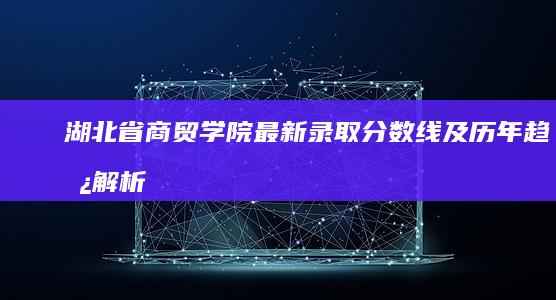 湖北省商贸学院最新录取分数线及历年趋势解析