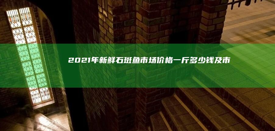 2021年新鲜石斑鱼市场价格：一斤多少钱及市场趋势分析